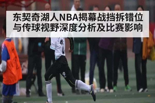 东契奇湖人NBA揭幕战挡拆错位与传球视野深度分析及比赛影响