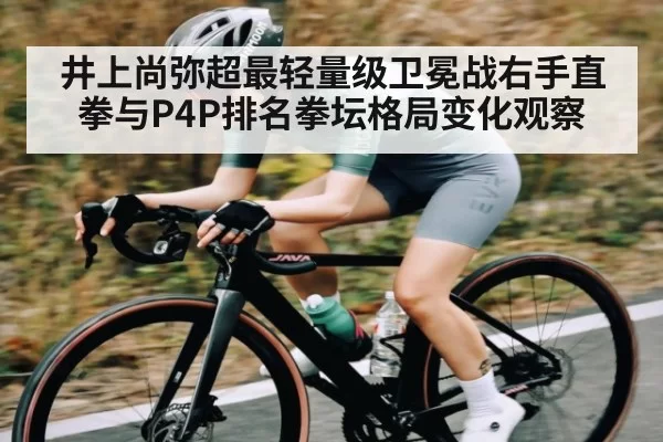 井上尚弥超最轻量级卫冕战右手直拳与P4P排名拳坛格局变化观察